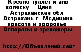 Кресло туалет и инв. коляску  › Цена ­ 4 000 - Астраханская обл., Астрахань г. Медицина, красота и здоровье » Аппараты и тренажеры   